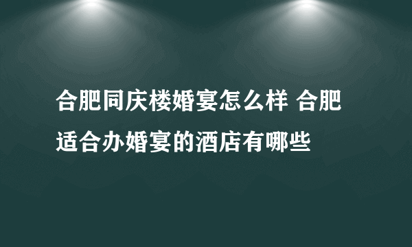 合肥同庆楼婚宴怎么样 合肥适合办婚宴的酒店有哪些