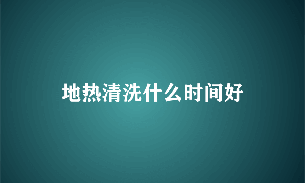 地热清洗什么时间好