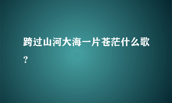 跨过山河大海一片苍茫什么歌？