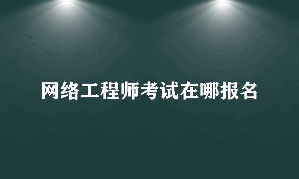 网络工程师考试在哪报名