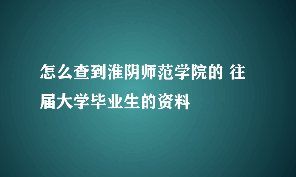 怎么查到淮阴师范学院的 往届大学毕业生的资料