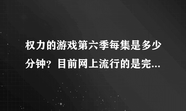 权力的游戏第六季每集是多少分钟？目前网上流行的是完整版吗？