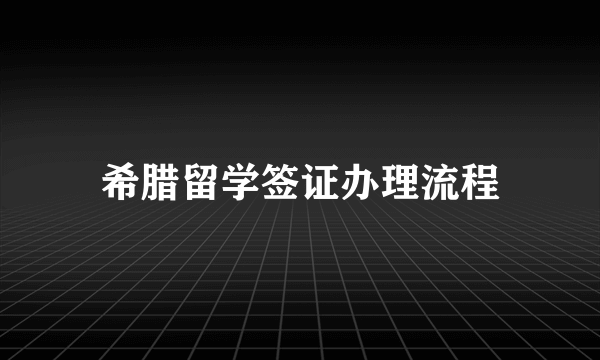 希腊留学签证办理流程