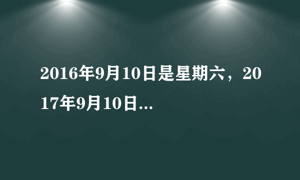 2016年9月10日是星期六，2017年9月10日是星期几？