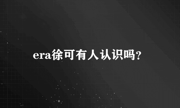 era徐可有人认识吗？