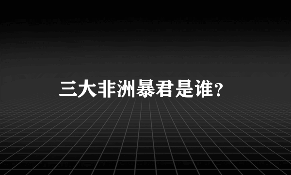 三大非洲暴君是谁？