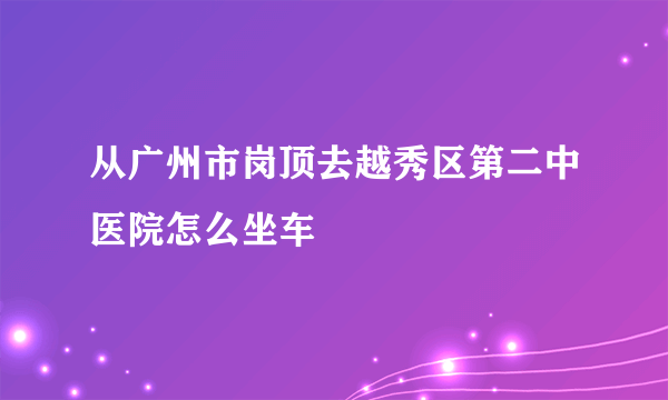 从广州市岗顶去越秀区第二中医院怎么坐车