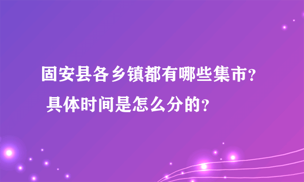 固安县各乡镇都有哪些集市？ 具体时间是怎么分的？