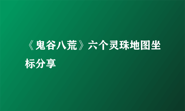 《鬼谷八荒》六个灵珠地图坐标分享