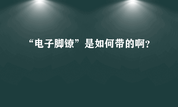 “电子脚镣”是如何带的啊？