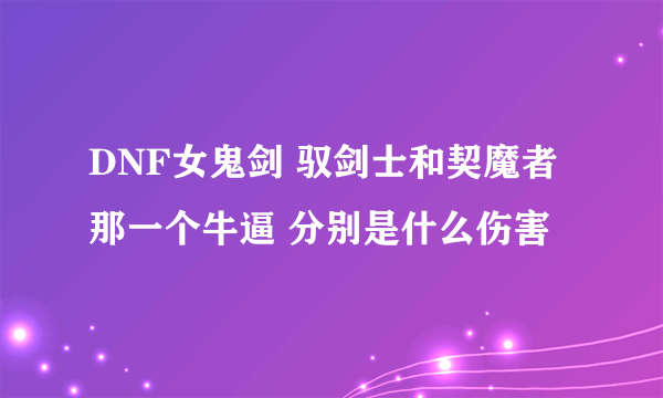 DNF女鬼剑 驭剑士和契魔者 那一个牛逼 分别是什么伤害