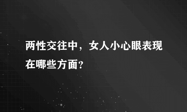 两性交往中，女人小心眼表现在哪些方面？