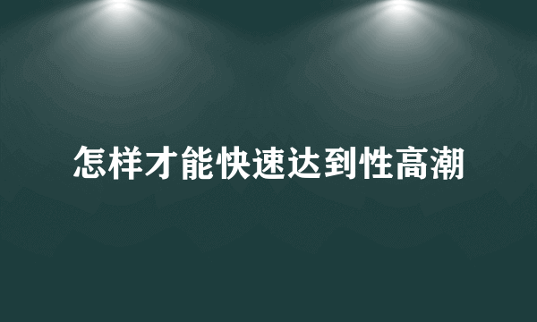 怎样才能快速达到性高潮