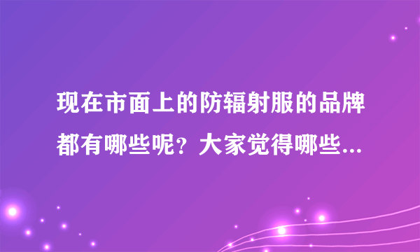 现在市面上的防辐射服的品牌都有哪些呢？大家觉得哪些品牌会比...