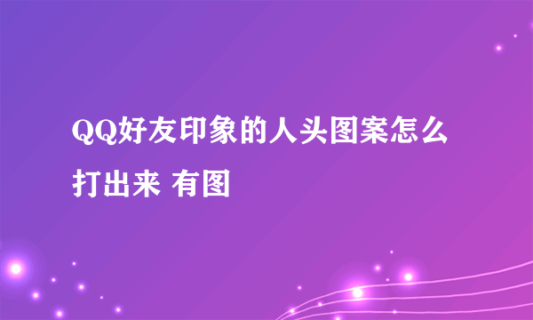 QQ好友印象的人头图案怎么打出来 有图