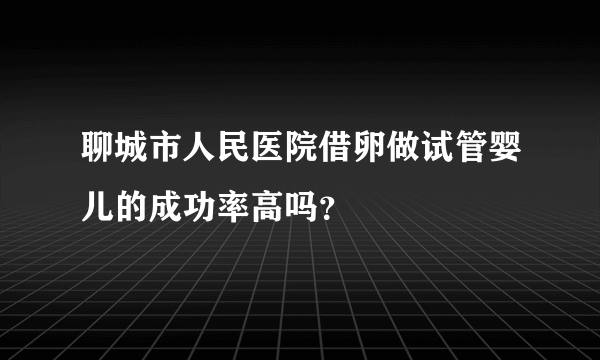 聊城市人民医院借卵做试管婴儿的成功率高吗？