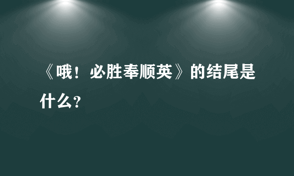 《哦！必胜奉顺英》的结尾是什么？