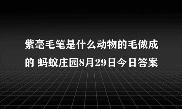 紫毫毛笔是什么动物的毛做成的 蚂蚁庄园8月29日今日答案