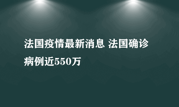 法国疫情最新消息 法国确诊病例近550万