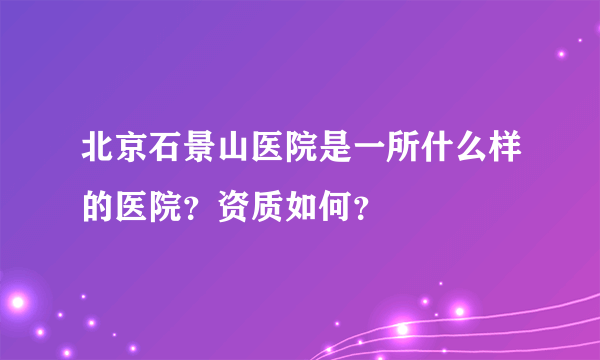 北京石景山医院是一所什么样的医院？资质如何？