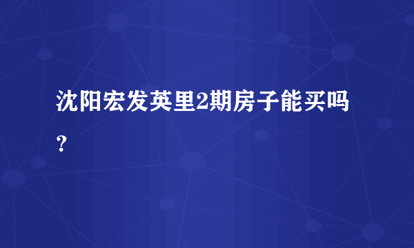 沈阳宏发英里2期房子能买吗？