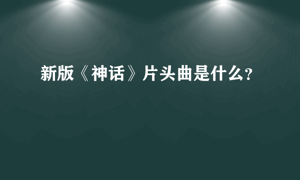 新版《神话》片头曲是什么？