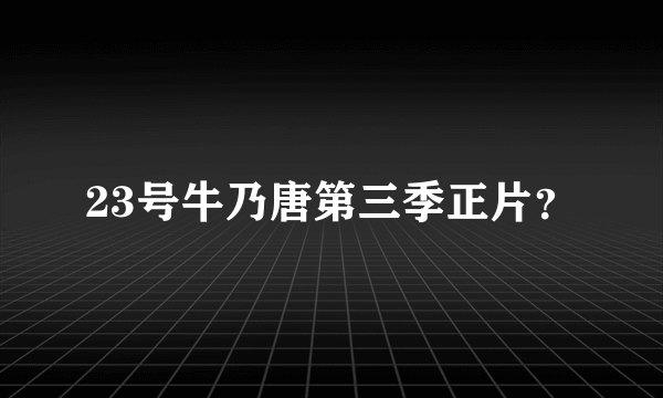 23号牛乃唐第三季正片？