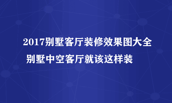 2017别墅客厅装修效果图大全 别墅中空客厅就该这样装