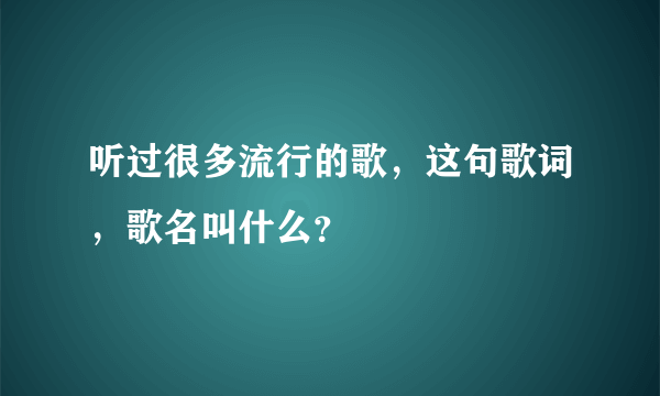 听过很多流行的歌，这句歌词，歌名叫什么？