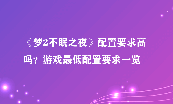 《梦2不眠之夜》配置要求高吗？游戏最低配置要求一览