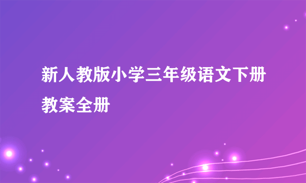 新人教版小学三年级语文下册教案全册