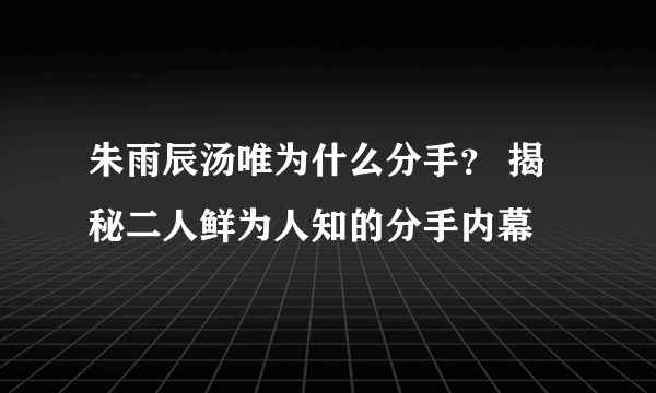 朱雨辰汤唯为什么分手？ 揭秘二人鲜为人知的分手内幕