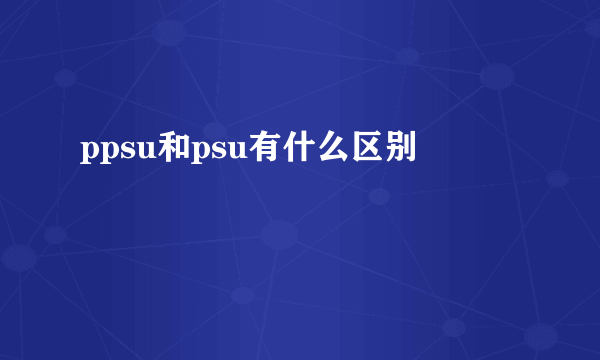 ppsu和psu有什么区别