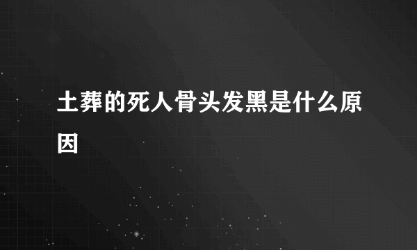 土葬的死人骨头发黑是什么原因