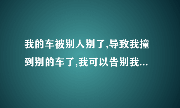 我的车被别人别了,导致我撞到别的车了,我可以告别我的那辆车吗