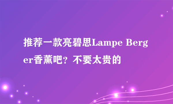 推荐一款亮碧思Lampe Berger香薰吧？不要太贵的