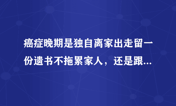 癌症晚期是独自离家出走留一份遗书不拖累家人，还是跟家人度过最后的日子？