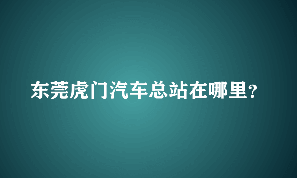 东莞虎门汽车总站在哪里？