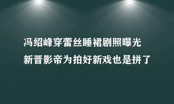 冯绍峰穿蕾丝睡裙剧照曝光 新晋影帝为拍好新戏也是拼了