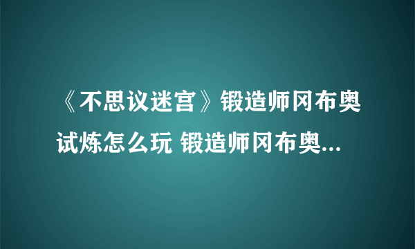 《不思议迷宫》锻造师冈布奥试炼怎么玩 锻造师冈布奥试炼玩法技巧