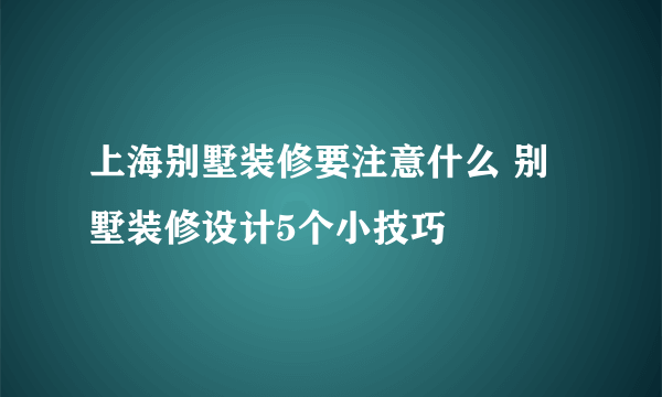 上海别墅装修要注意什么 别墅装修设计5个小技巧