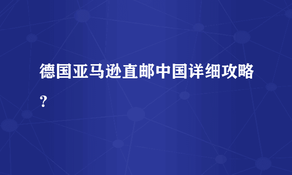 德国亚马逊直邮中国详细攻略？