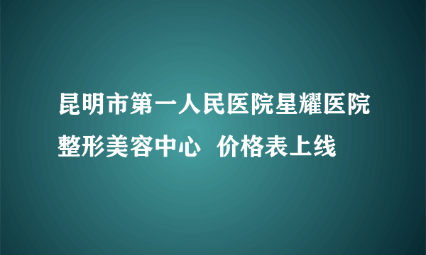 昆明市第一人民医院星耀医院整形美容中心  价格表上线