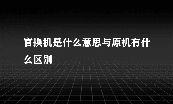 官换机是什么意思与原机有什么区别