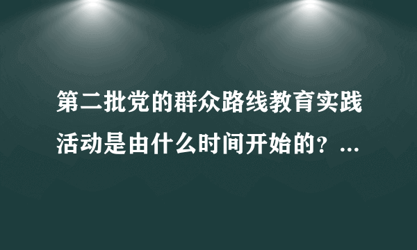 第二批党的群众路线教育实践活动是由什么时间开始的？什么时间结束？分几个环节