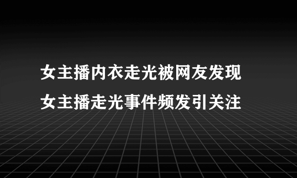 女主播内衣走光被网友发现 女主播走光事件频发引关注