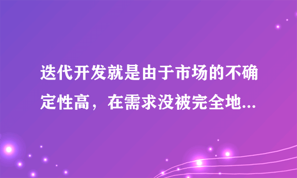 迭代开发就是由于市场的不确定性高，在需求没被完全地确定之前，开发