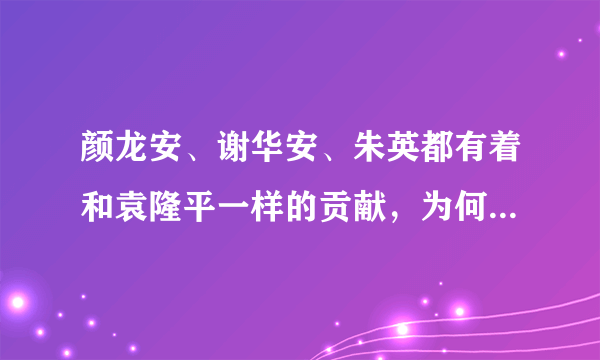 颜龙安、谢华安、朱英都有着和袁隆平一样的贡献，为何都不如袁隆平出名？