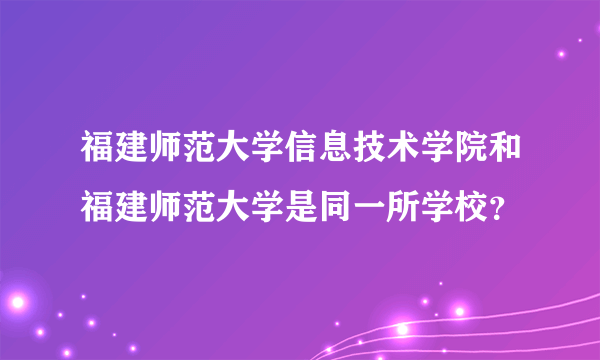 福建师范大学信息技术学院和福建师范大学是同一所学校？