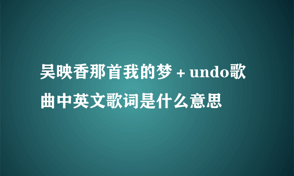 吴映香那首我的梦＋undo歌曲中英文歌词是什么意思